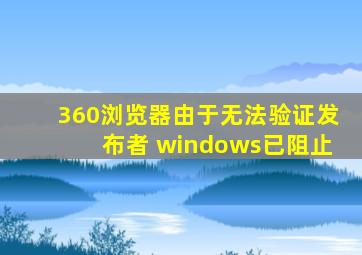 360浏览器由于无法验证发布者 windows已阻止